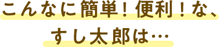 こんなに簡単！便利！な、すし太郎は・・・