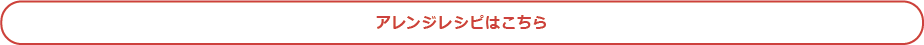 アレンジレシピはこちら